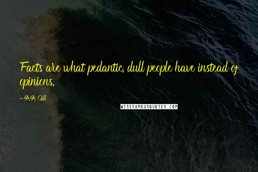 A.A. Gill quotes: Facts are what pedantic, dull people have instead of opinions.