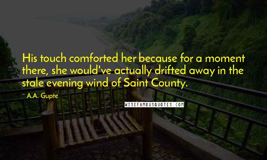 A.A. Gupte quotes: His touch comforted her because for a moment there, she would've actually drifted away in the stale evening wind of Saint County.