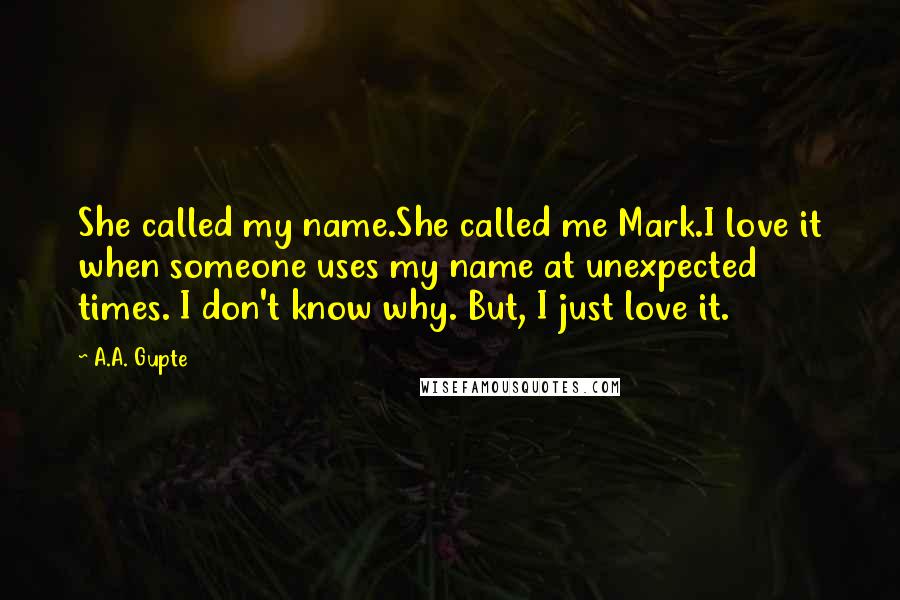 A.A. Gupte quotes: She called my name.She called me Mark.I love it when someone uses my name at unexpected times. I don't know why. But, I just love it.