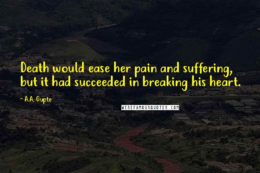 A.A. Gupte quotes: Death would ease her pain and suffering, but it had succeeded in breaking his heart.