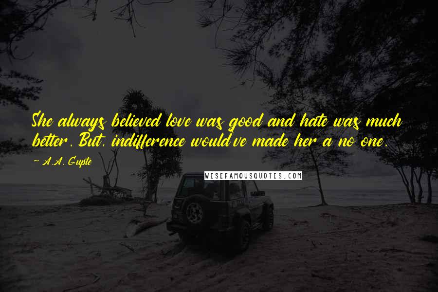 A.A. Gupte quotes: She always believed love was good and hate was much better. But, indifference would've made her a no one.