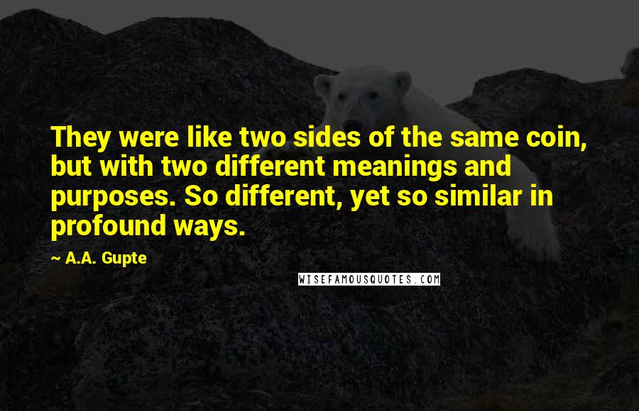 A.A. Gupte quotes: They were like two sides of the same coin, but with two different meanings and purposes. So different, yet so similar in profound ways.