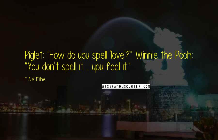 A.A. Milne quotes: Piglet: "How do you spell 'love'?" Winnie the Pooh: "You don't spell it ... you feel it."