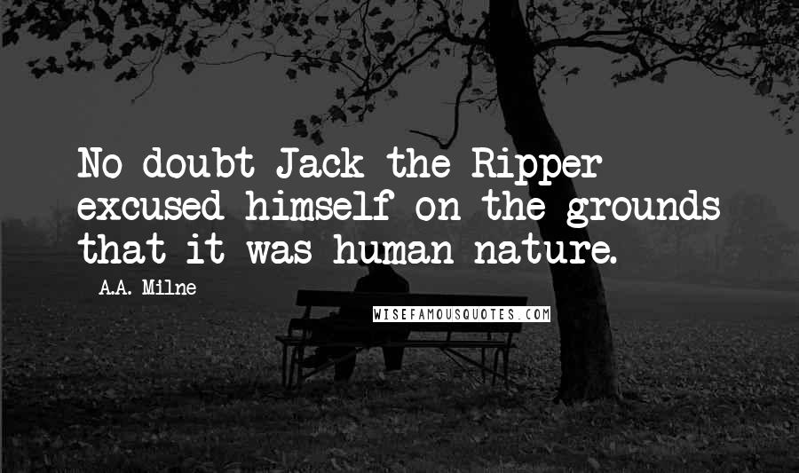 A.A. Milne quotes: No doubt Jack the Ripper excused himself on the grounds that it was human nature.