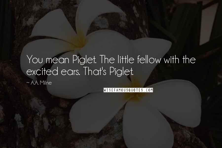 A.A. Milne quotes: You mean Piglet. The little fellow with the excited ears. That's Piglet.