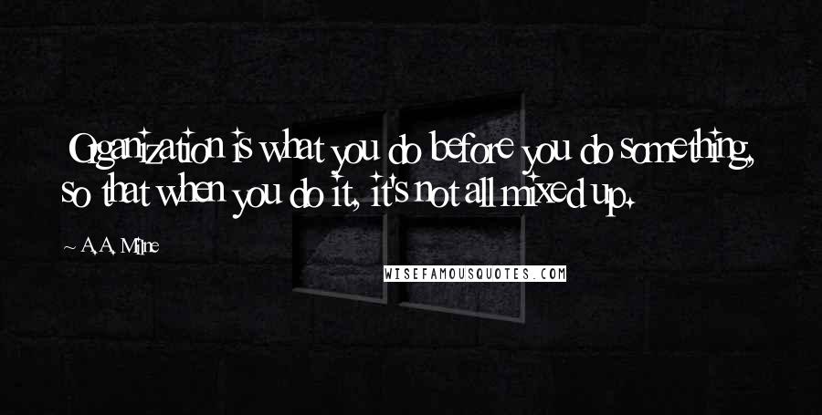 A.A. Milne quotes: Organization is what you do before you do something, so that when you do it, it's not all mixed up.