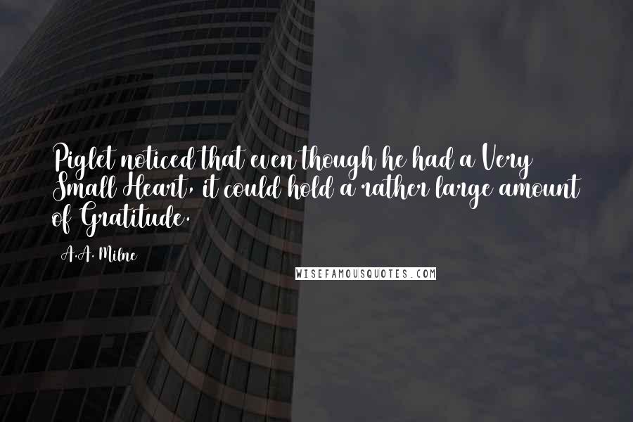 A.A. Milne quotes: Piglet noticed that even though he had a Very Small Heart, it could hold a rather large amount of Gratitude.