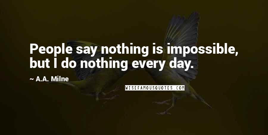 A.A. Milne quotes: People say nothing is impossible, but I do nothing every day.