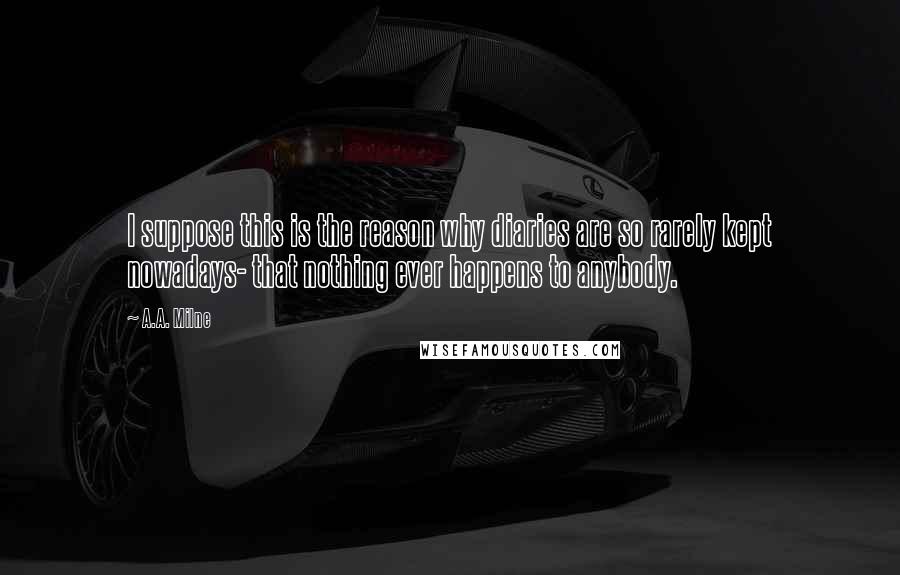 A.A. Milne quotes: I suppose this is the reason why diaries are so rarely kept nowadays- that nothing ever happens to anybody.