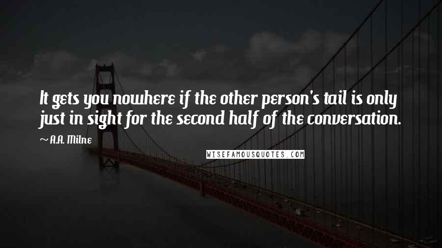 A.A. Milne quotes: It gets you nowhere if the other person's tail is only just in sight for the second half of the conversation. A.A. Milne quotes: It gets you nowhere if the other person's tail is only just in sight for the second half of the conversation.
