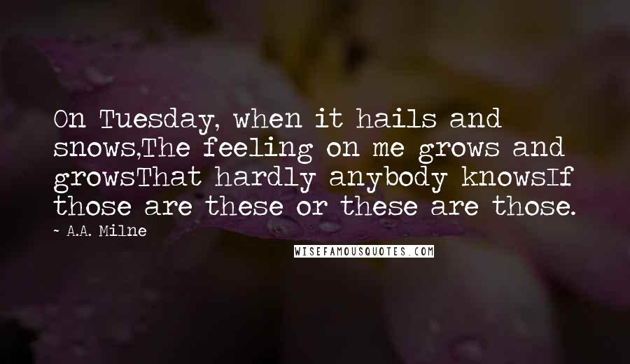 A.A. Milne quotes: On Tuesday, when it hails and snows,The feeling on me grows and growsThat hardly anybody knowsIf those are these or these are those.