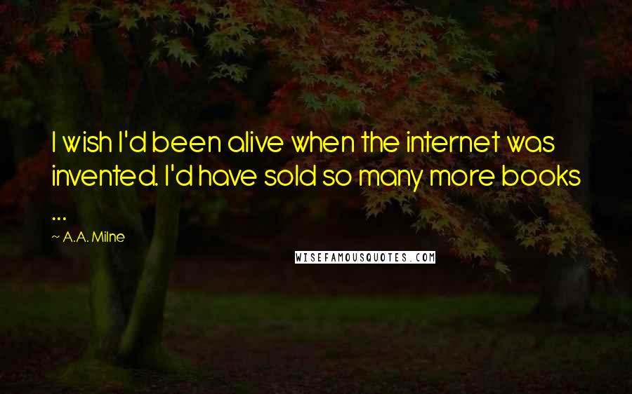 A.A. Milne quotes: I wish I'd been alive when the internet was invented. I'd have sold so many more books ...