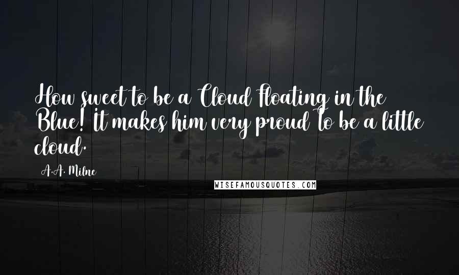 A.A. Milne quotes: How sweet to be a Cloud Floating in the Blue! It makes him very proud To be a little cloud.