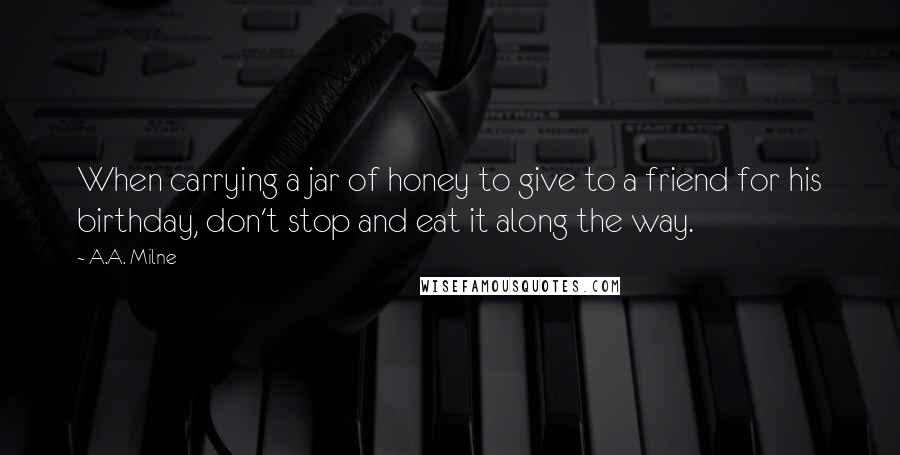 A.A. Milne quotes: When carrying a jar of honey to give to a friend for his birthday, don't stop and eat it along the way. A.A. Milne quotes: When carrying a jar of honey to give to a friend for his birthday, don't stop and eat it along the way.