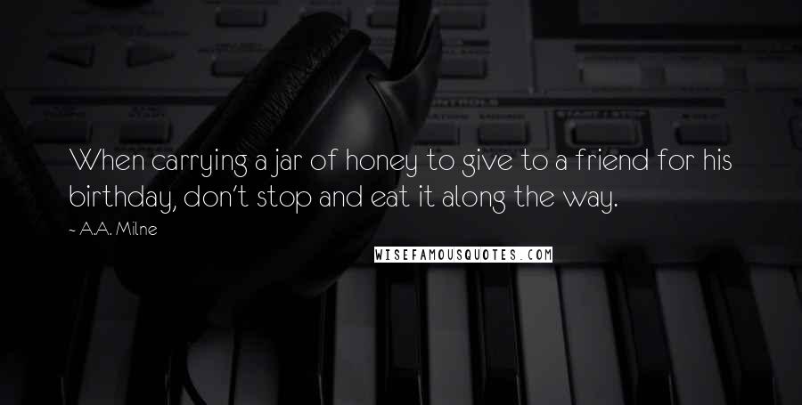 A.A. Milne quotes: When carrying a jar of honey to give to a friend for his birthday, don't stop and eat it along the way.