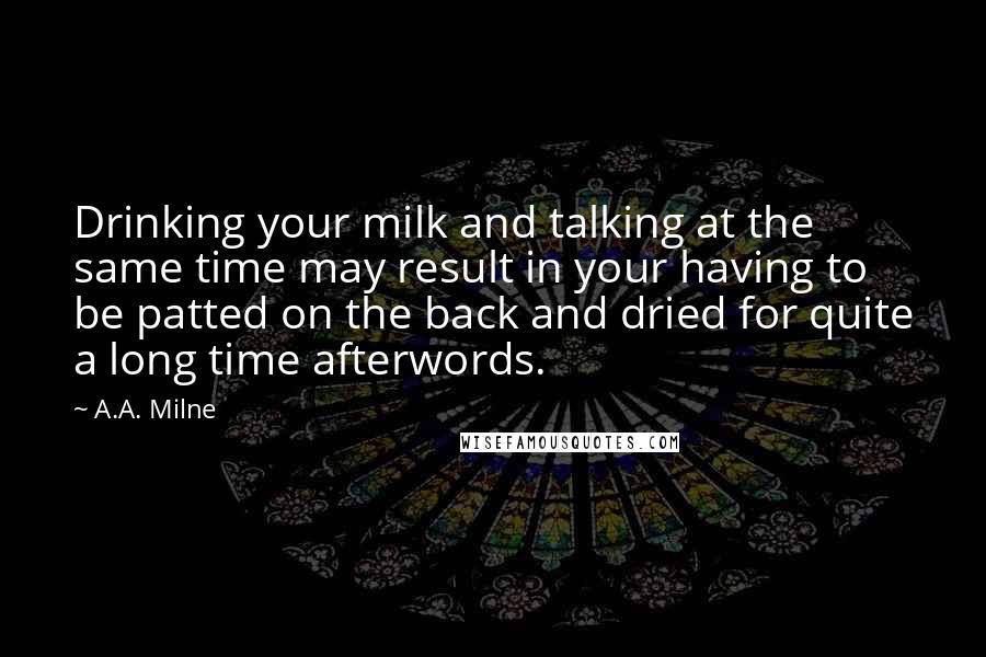 A.A. Milne quotes: Drinking your milk and talking at the same time may result in your having to be patted on the back and dried for quite a long time afterwords. A.A. Milne quotes: Drinking your milk and talking at the same time may result in your having to be patted on the back and dried for quite a long time afterwords.