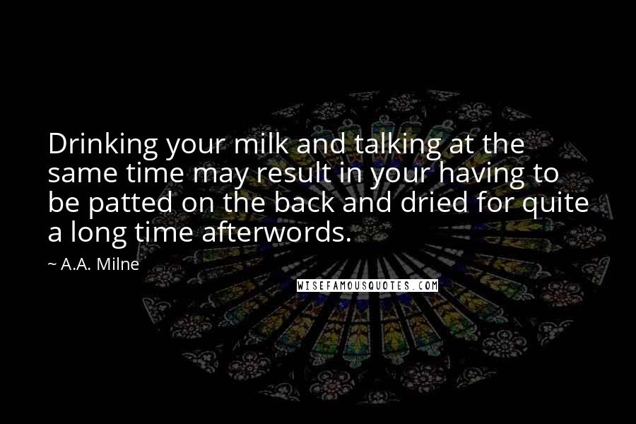 A.A. Milne quotes: Drinking your milk and talking at the same time may result in your having to be patted on the back and dried for quite a long time afterwords.