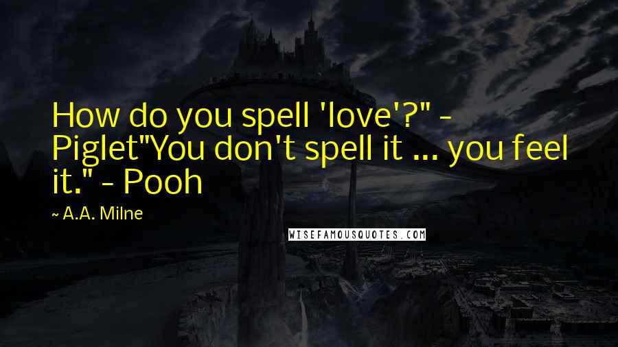 A.A. Milne quotes: How do you spell 'love'?" - Piglet"You don't spell it ... you feel it." - Pooh