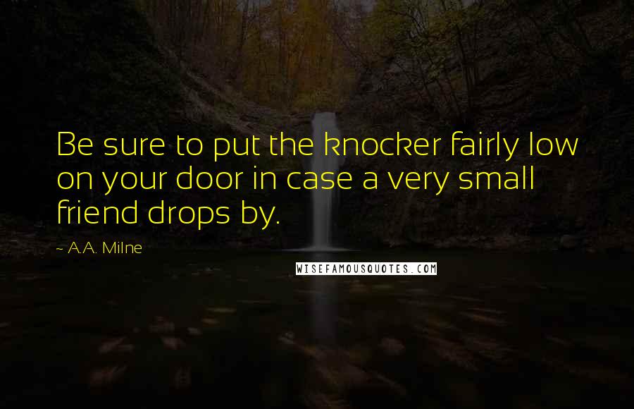 A.A. Milne quotes: Be sure to put the knocker fairly low on your door in case a very small friend drops by.