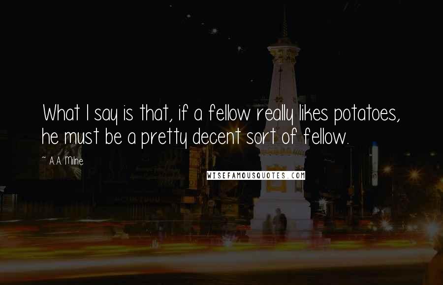 A.A. Milne quotes: What I say is that, if a fellow really likes potatoes, he must be a pretty decent sort of fellow.