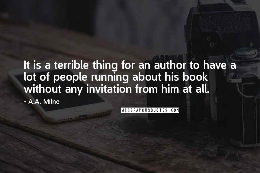 A.A. Milne quotes: It is a terrible thing for an author to have a lot of people running about his book without any invitation from him at all. A.A. Milne quotes: It is a terrible thing for an author to have a lot of people running about his book without any invitation from him at all.