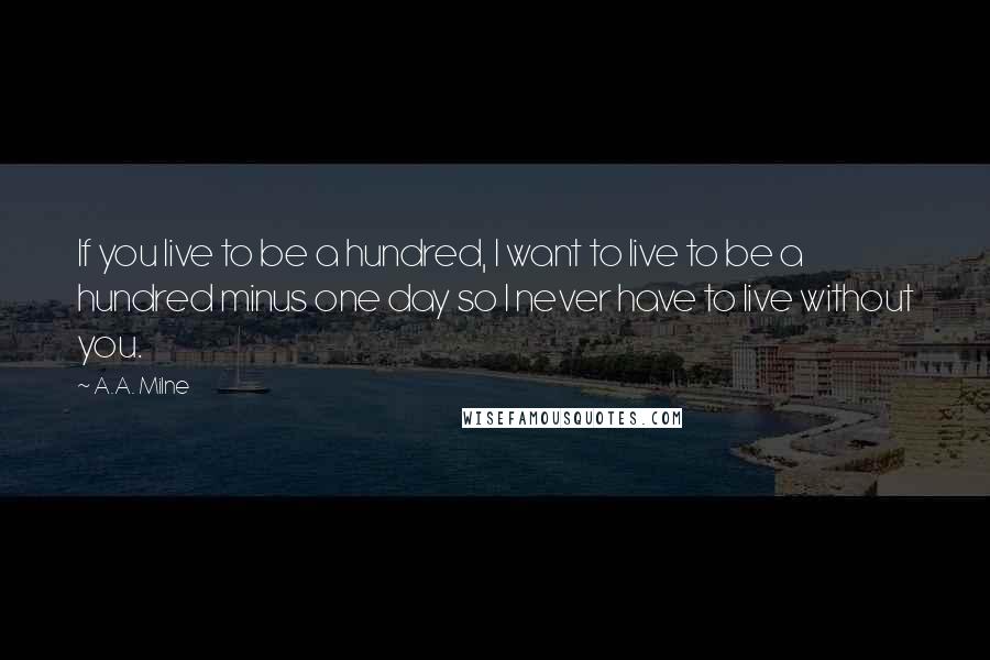 A.A. Milne quotes: If you live to be a hundred, I want to live to be a hundred minus one day so I never have to live without you. A.A. Milne quotes: If you live to be a hundred, I want to live to be a hundred minus one day so I never have to live without you.