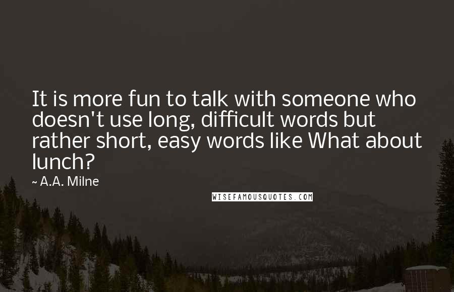 A.A. Milne quotes: It is more fun to talk with someone who doesn't use long, difficult words but rather short, easy words like What about lunch? A.A. Milne quotes: It is more fun to talk with someone who doesn't use long, difficult words but rather short, easy words like What about lunch?