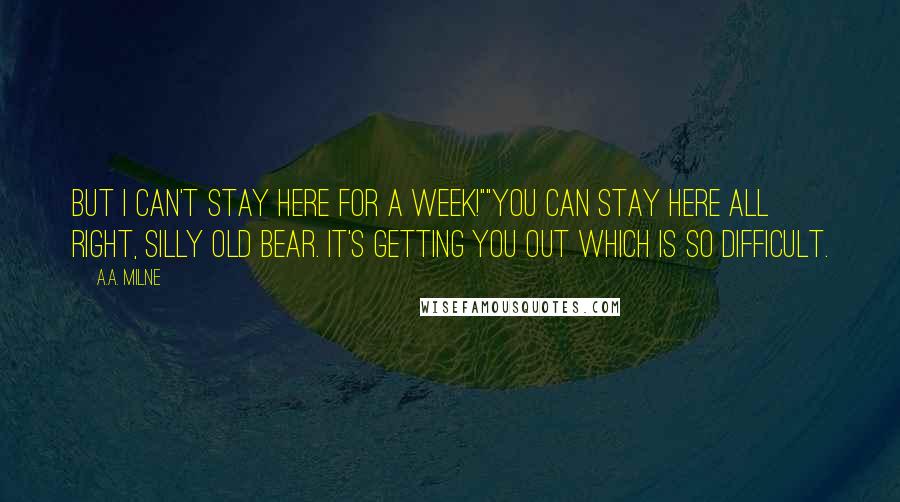 A.A. Milne quotes: But I can't stay here for a week!""You can stay here all right, silly old Bear. It's getting you out which is so difficult. A.A. Milne quotes: But I can't stay here for a week!""You can stay here all right, silly old Bear. It's getting you out which is so difficult.