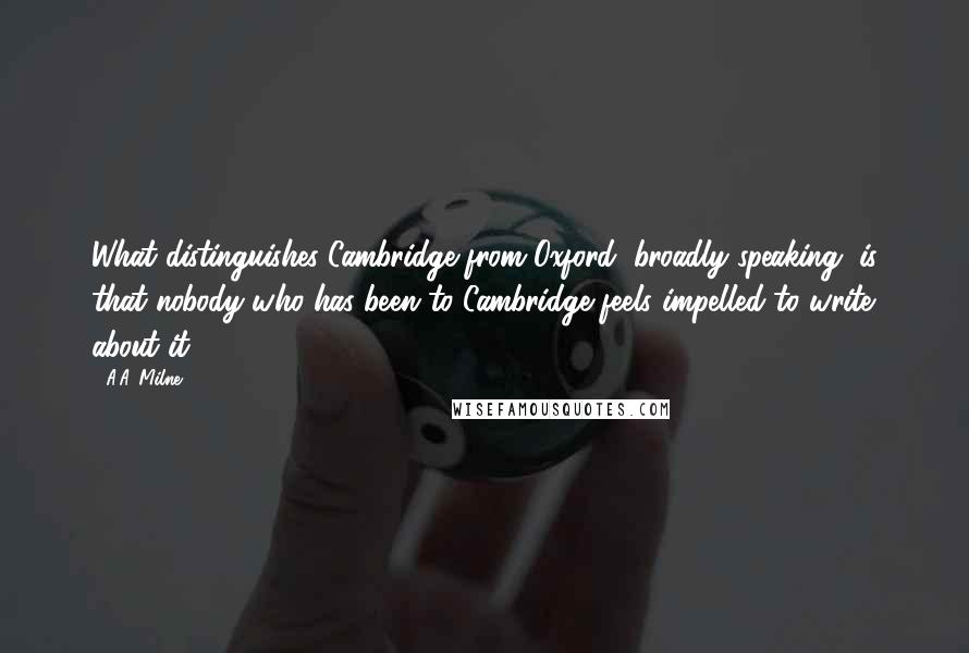 A.A. Milne quotes: What distinguishes Cambridge from Oxford, broadly speaking, is that nobody who has been to Cambridge feels impelled to write about it. A.A. Milne quotes: What distinguishes Cambridge from Oxford, broadly speaking, is that nobody who has been to Cambridge feels impelled to write about it.