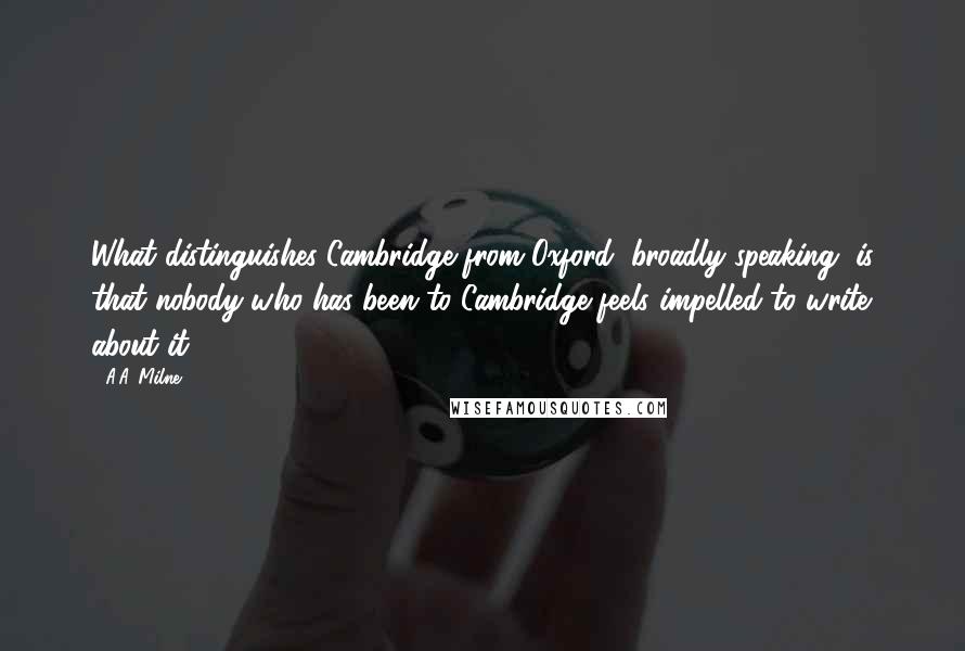 A.A. Milne quotes: What distinguishes Cambridge from Oxford, broadly speaking, is that nobody who has been to Cambridge feels impelled to write about it.