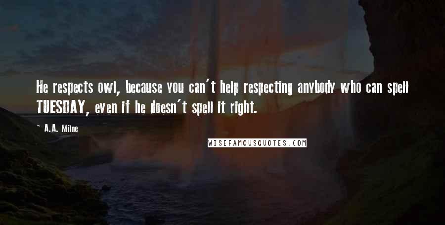 A.A. Milne quotes: He respects owl, because you can't help respecting anybody who can spell TUESDAY, even if he doesn't spell it right.