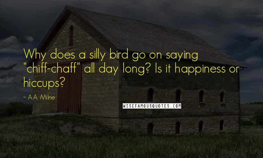 A.A. Milne quotes: Why does a silly bird go on saying "chiff-chaff" all day long? Is it happiness or hiccups?