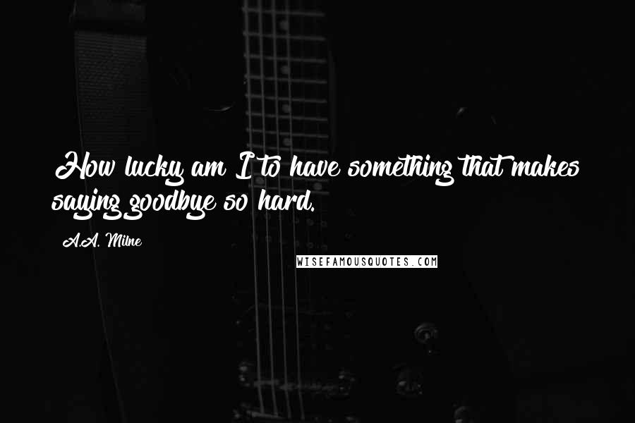 A.A. Milne quotes: How lucky am I to have something that makes saying goodbye so hard.