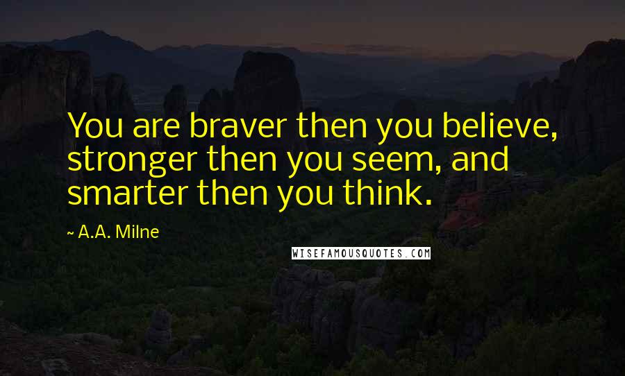 A.A. Milne quotes: You are braver then you believe, stronger then you seem, and smarter then you think.