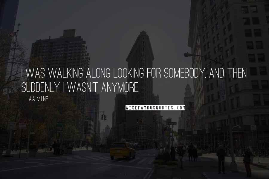 A.A. Milne quotes: I was walking along looking for somebody, and then suddenly I wasn't anymore.