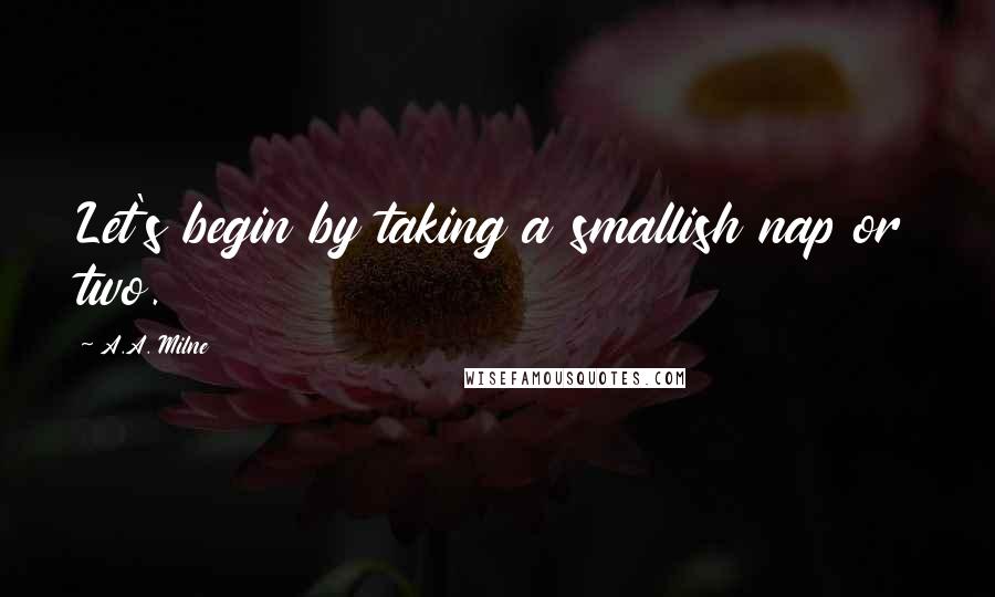 A.A. Milne quotes: Let's begin by taking a smallish nap or two.