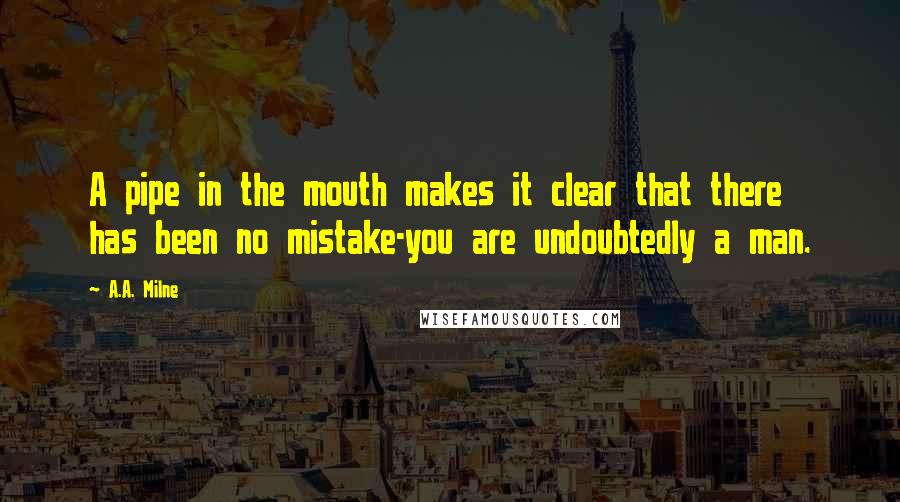 A.A. Milne quotes: A pipe in the mouth makes it clear that there has been no mistake-you are undoubtedly a man.