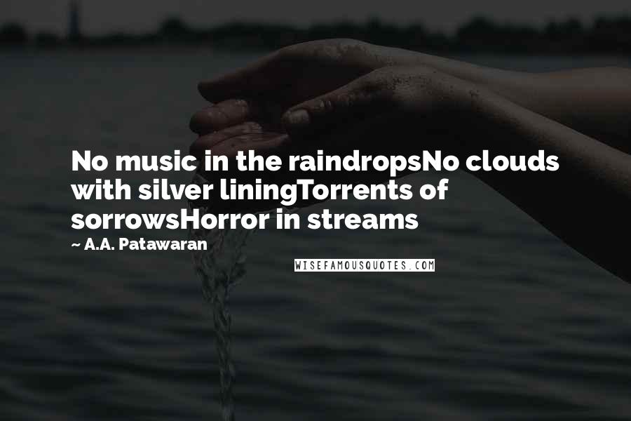 A.A. Patawaran quotes: No music in the raindropsNo clouds with silver liningTorrents of sorrowsHorror in streams