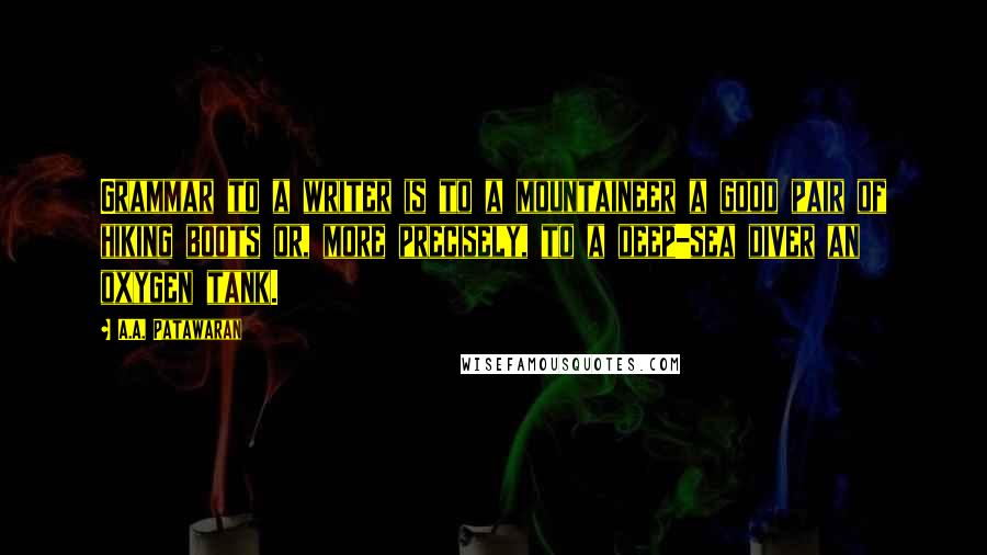 A.A. Patawaran quotes: Grammar to a writer is to a mountaineer a good pair of hiking boots or, more precisely, to a deep-sea diver an oxygen tank. A.A. Patawaran quotes: Grammar to a writer is to a mountaineer a good pair of hiking boots or, more precisely, to a deep-sea diver an oxygen tank.