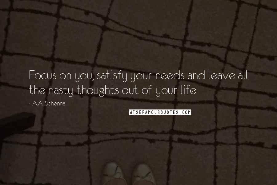 A.A. Schenna quotes: Focus on you, satisfy your needs and leave all the nasty thoughts out of your life