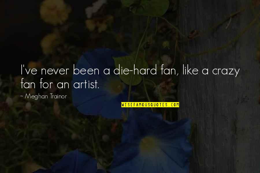 A Artist Quotes By Meghan Trainor: I've never been a die-hard fan, like a