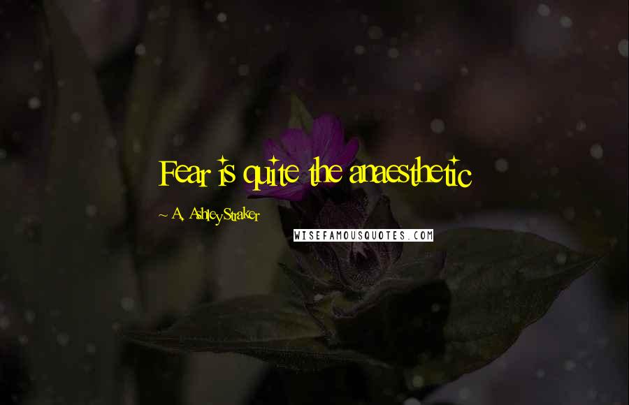 A. Ashley Straker quotes: Fear is quite the anaesthetic