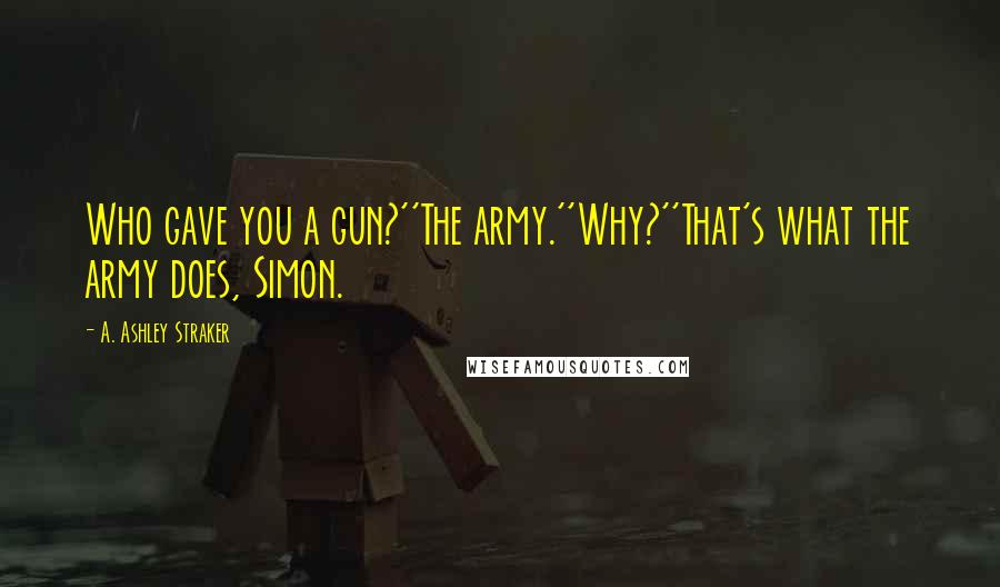 A. Ashley Straker quotes: Who gave you a gun?''The army.''Why?''That's what the army does, Simon.