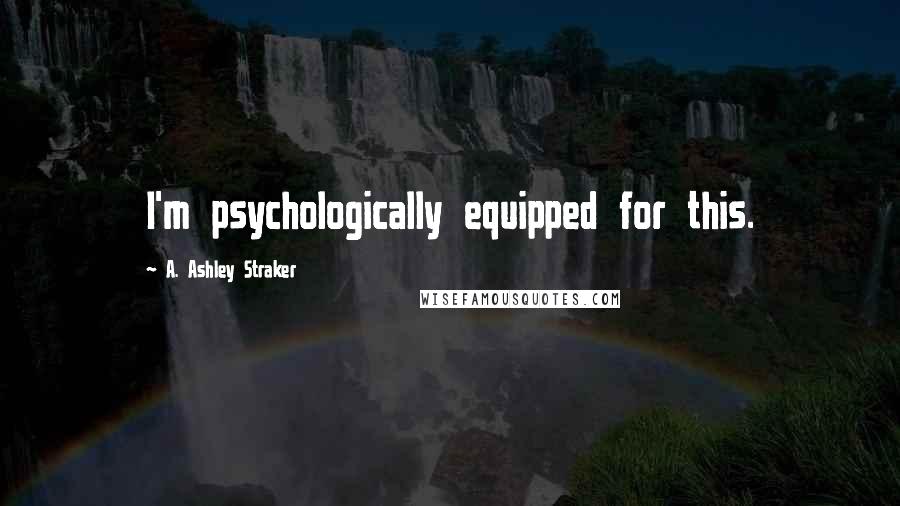 A. Ashley Straker quotes: I'm psychologically equipped for this.