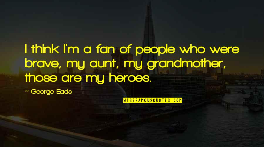 A Aunt Quotes By George Eads: I think I'm a fan of people who A Aunt Quotes By George Eads: I think I'm a fan of people who