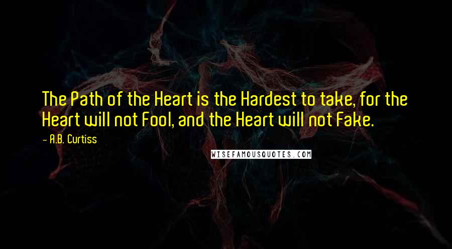 A.B. Curtiss quotes: The Path of the Heart is the Hardest to take, for the Heart will not Fool, and the Heart will not Fake. A.B. Curtiss quotes: The Path of the Heart is the Hardest to take, for the Heart will not Fool, and the Heart will not Fake.