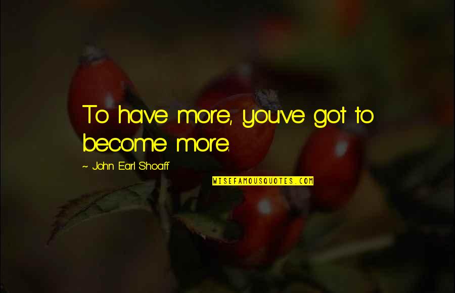 A B Earl Quotes By John Earl Shoaff: To have more, you've got to become more. A B Earl Quotes By John Earl Shoaff: To have more, you've got to become more.