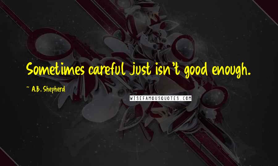 A.B. Shepherd quotes: Sometimes careful just isn't good enough.