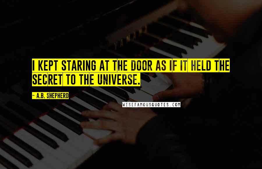 A.B. Shepherd quotes: I kept staring at the door as if it held the secret to the universe.