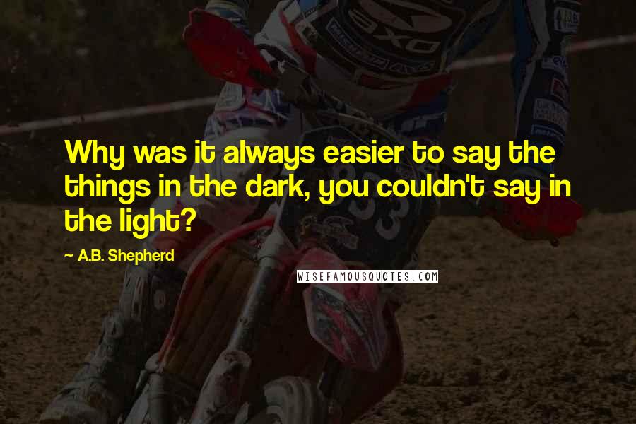 A.B. Shepherd quotes: Why was it always easier to say the things in the dark, you couldn't say in the light?